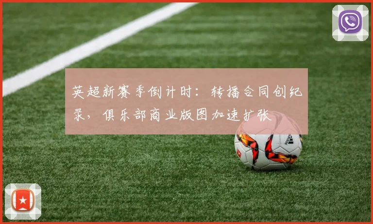 英超新赛季倒计时：转播合同创纪录，俱乐部商业版图加速扩张