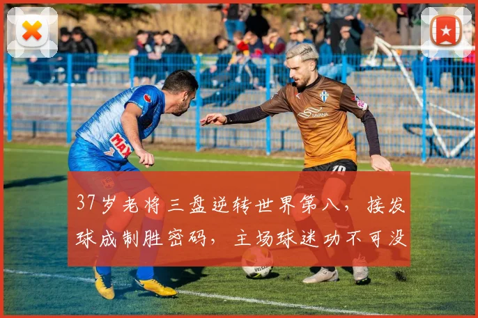 37岁老将三盘逆转世界第八，接发球成制胜密码，主场球迷功不可没