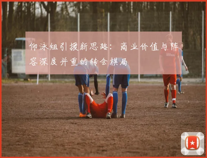 仰泳组引援新思路：商业价值与阵容深度并重的转会棋局 - 2026世界杯