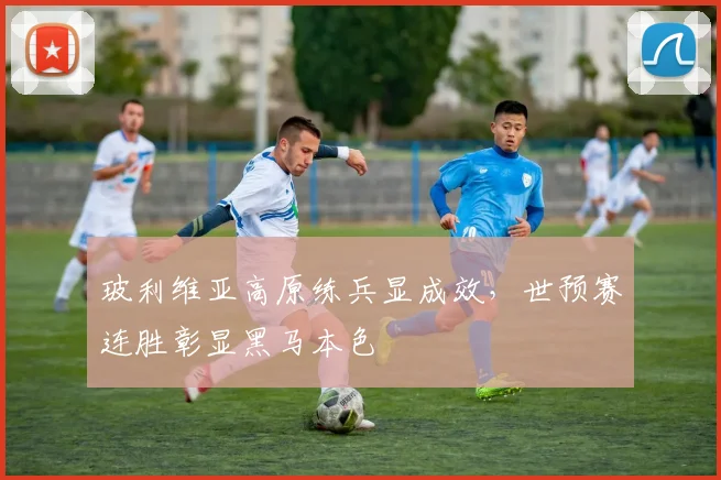 玻利维亚高原练兵显成效，世预赛连胜彰显黑马本色