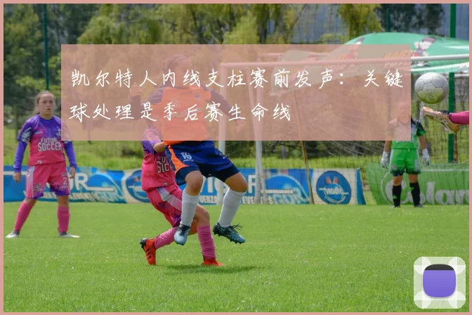 凯尔特人内线支柱赛前发声：关键球处理是季后赛生命线
