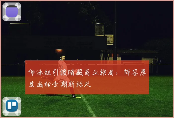 仰泳组引援暗藏商业棋局，阵容厚度成转会期新标尺 - 2026世界杯