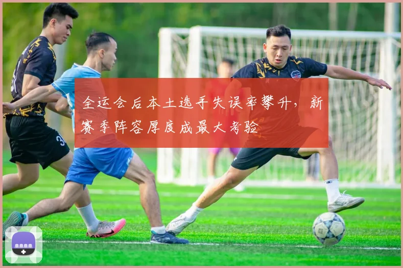 全运会后本土选手失误率攀升，新赛季阵容厚度成最大考验 - 2026世界杯