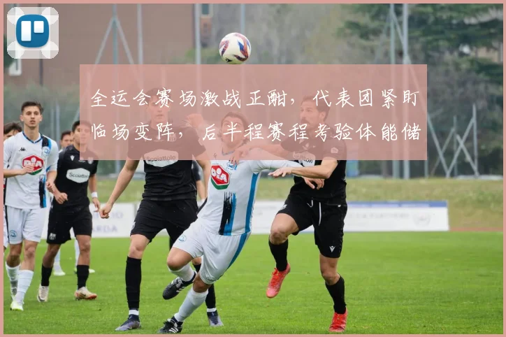 全运会赛场激战正酣，代表团紧盯临场变阵，后半程赛程考验体能储备 - 2026世界杯