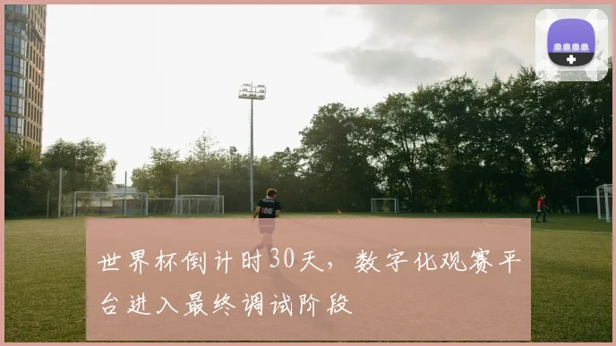 世界杯倒计时30天，数字化观赛平台进入最终调试阶段 - 2026世界杯