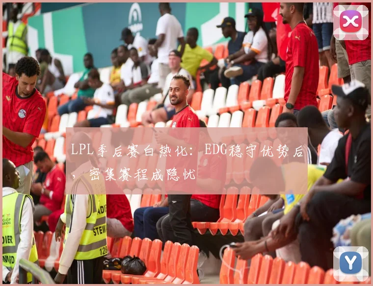 LPL季后赛白热化：EDG稳守优势后，密集赛程成隐忧