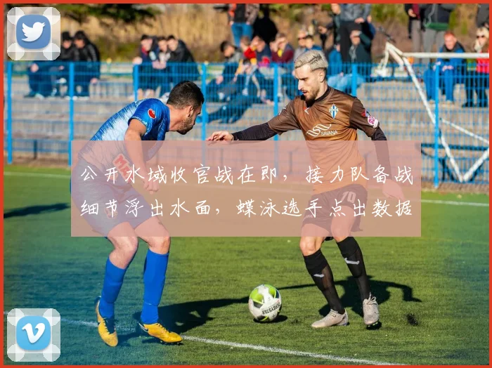 公开水域收官战在即，接力队备战细节浮出水面，蝶泳选手点出数据变化暗藏玄机