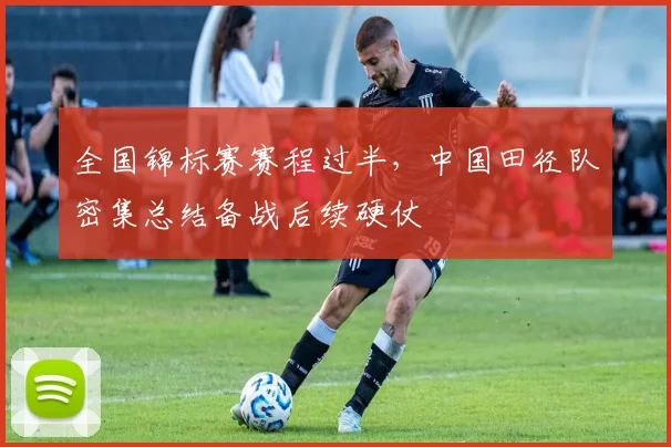 全国锦标赛赛程过半，中国田径队密集总结备战后续硬仗 - 2026世界杯
