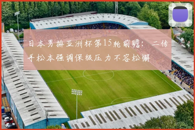 日本男排亚洲杯第15轮前瞻：二传手松本强调保级压力不容松懈