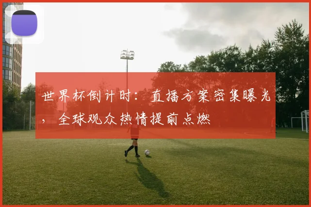 世界杯倒计时：直播方案密集曝光，全球观众热情提前点燃 - 2026世界杯