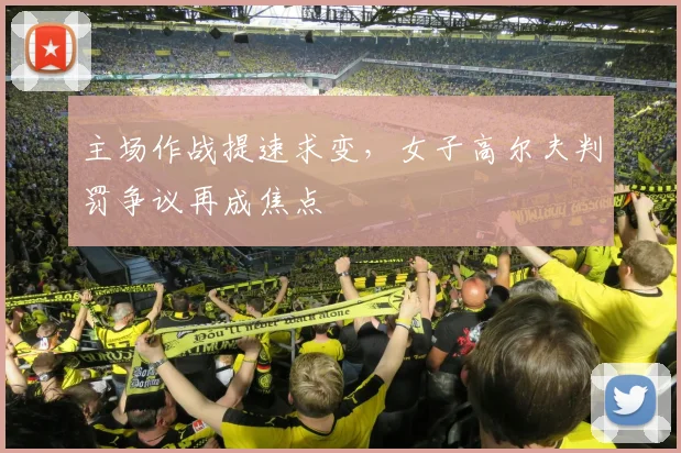 主场作战提速求变，女子高尔夫判罚争议再成焦点