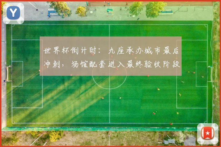 世界杯倒计时:九座承办城市最后冲刺,场馆配套进入最终验收阶段