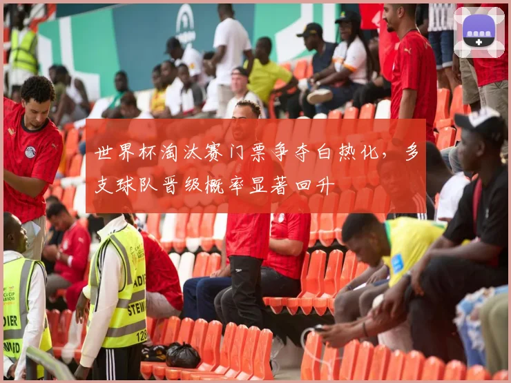 世界杯淘汰赛门票争夺白热化，多支球队晋级概率显著回升