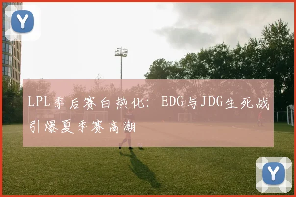 LPL季后赛白热化：EDG与JDG生死战引爆夏季赛高潮