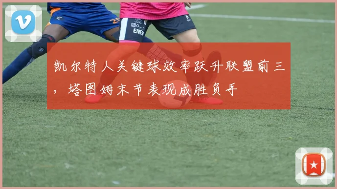 凯尔特人关键球效率跃升联盟前三，塔图姆末节表现成胜负手 - 2026世界杯