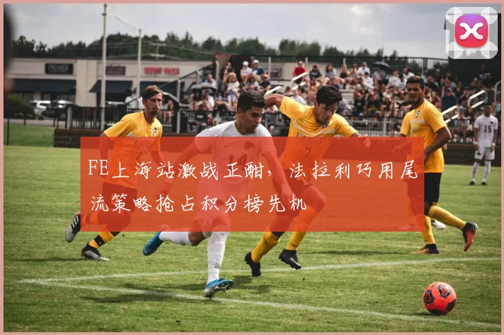 FE上海站激战正酣，法拉利巧用尾流策略抢占积分榜先机