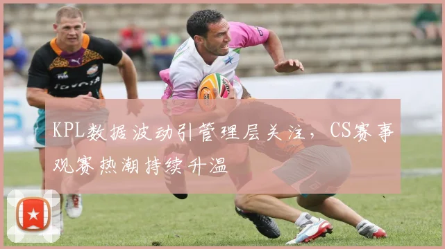 KPL数据波动引管理层关注，CS赛事观赛热潮持续升温