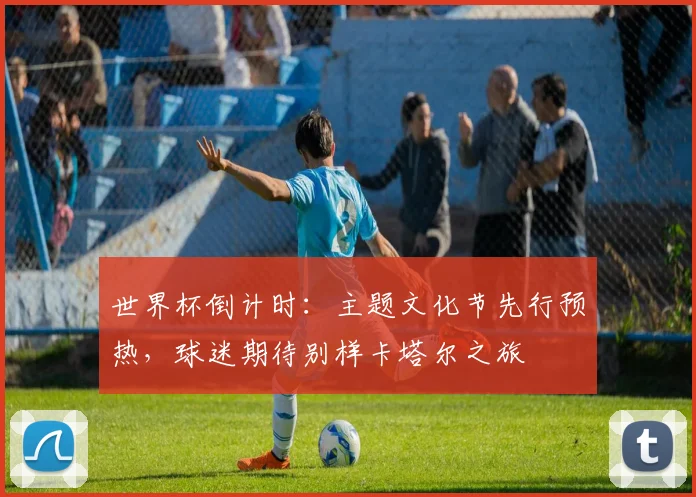 世界杯倒计时：主题文化节先行预热，球迷期待别样卡塔尔之旅 - 2026世界杯