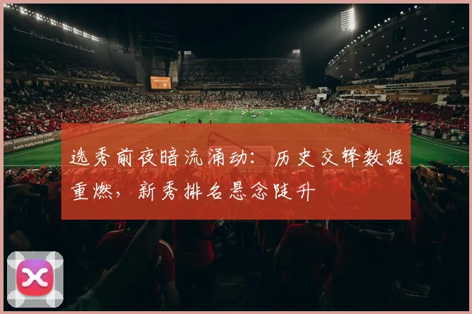 选秀前夜暗流涌动:历史交锋数据重燃,新秀排名悬念陡升