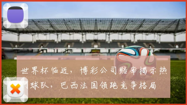 世界杯临近，博彩公司赔率揭示热门球队，巴西法国领跑竞争格局