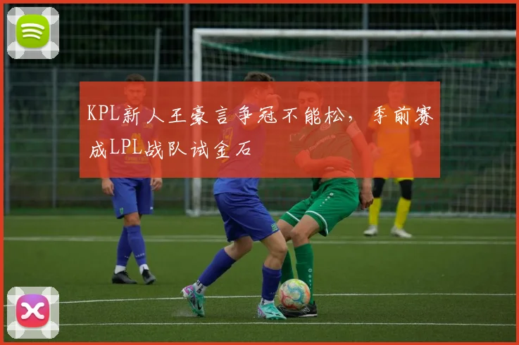 KPL新人王豪言争冠不能松，季前赛成LPL战队试金石