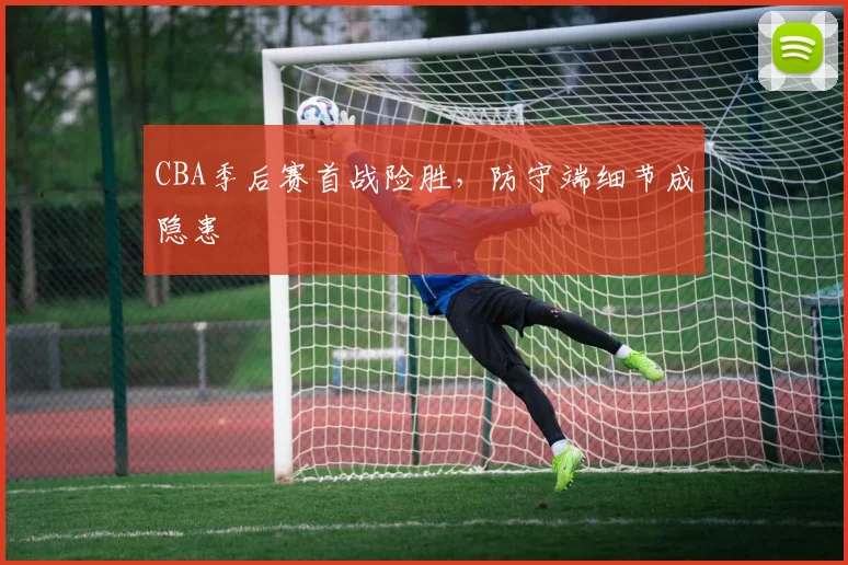 CBA季后赛首战险胜，防守端细节成隐患