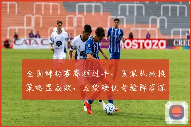 全国锦标赛赛程过半，国家队轮换策略显成效，后续硬仗考验阵容深度 - 2026世界杯