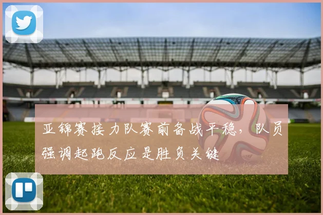 亚锦赛接力队赛前备战平稳，队员强调起跑反应是胜负关键