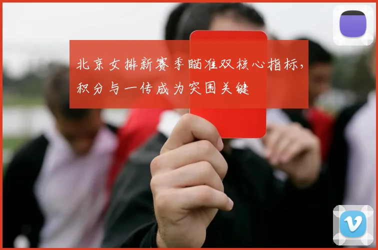 北京女排新赛季瞄准双核心指标，积分与一传成为突围关键 - 2026世界杯