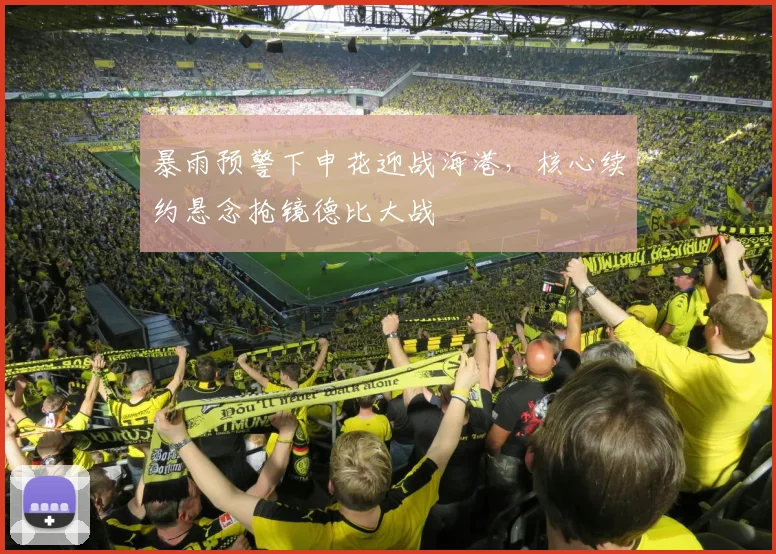 暴雨预警下申花迎战海港，核心续约悬念抢镜德比大战