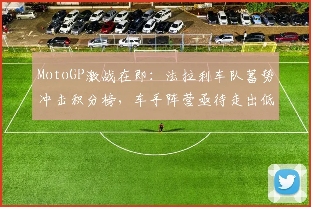 MotoGP激战在即：法拉利车队蓄势冲击积分榜，车手阵营亟待走出低谷