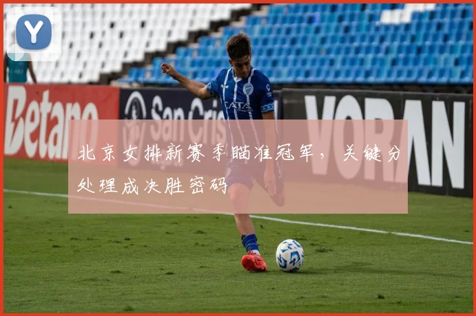 北京女排新赛季瞄准冠军，关键分处理成决胜密码 - 2026世界杯