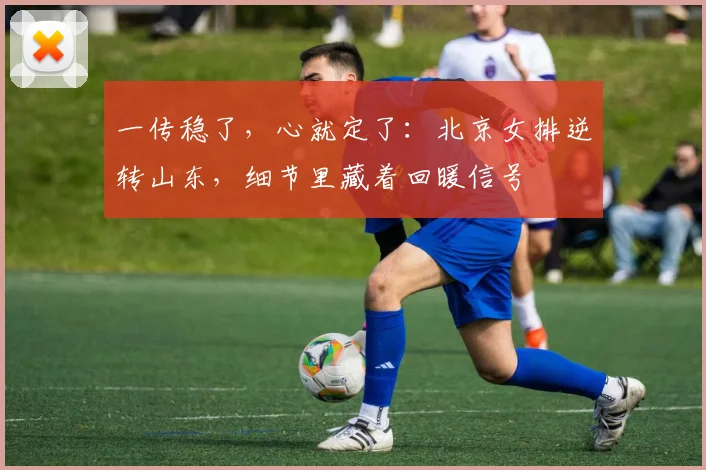 一传稳了，心就定了：北京女排逆转山东，细节里藏着回暖信号
