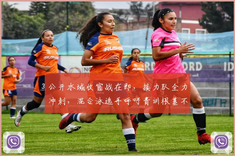 公开水域收官战在即，接力队全力冲刺，混合泳选手呼吁青训根基不可动摇 - 2026世界杯