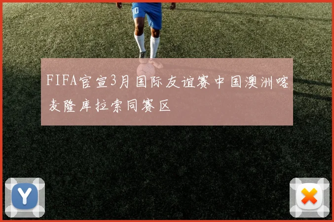 FIFA官宣3月国际友谊赛中国澳洲喀麦隆库拉索同赛区 - 2026世界杯