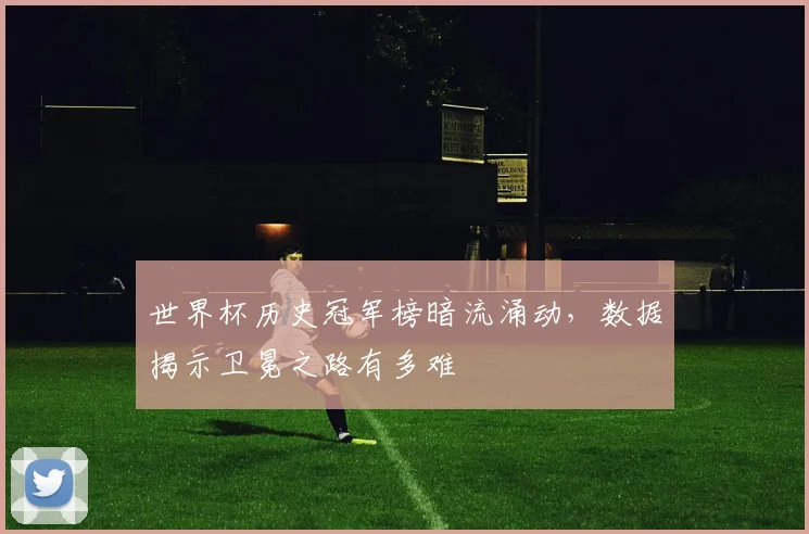 世界杯历史冠军榜暗流涌动，数据揭示卫冕之路有多难 - 2026世界杯