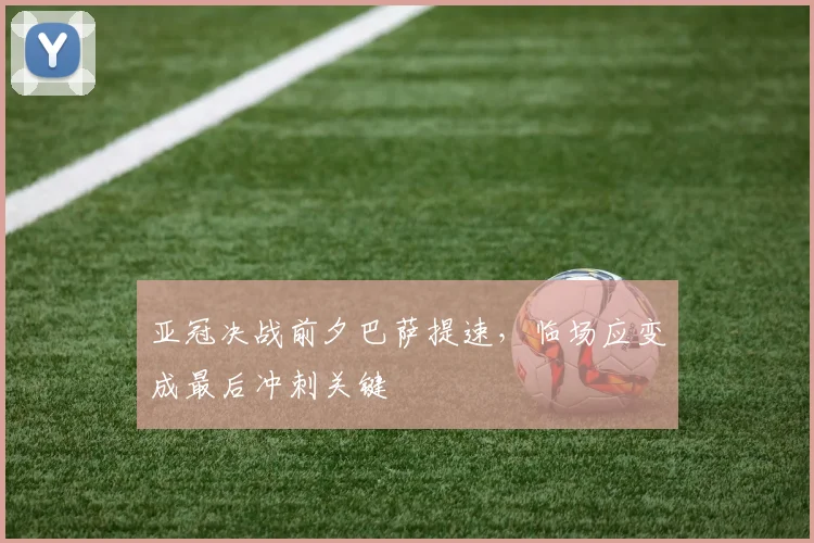 亚冠决战前夕巴萨提速，临场应变成最后冲刺关键 - 2026世界杯