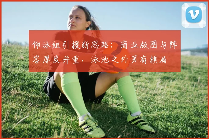 仰泳组引援新思路：商业版图与阵容厚度并重，泳池之外另有棋局 - 2026世界杯