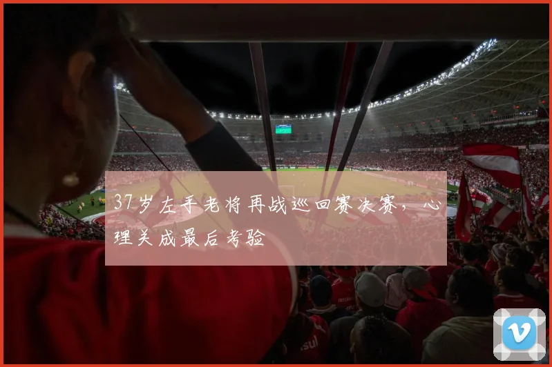 37岁左手老将再战巡回赛决赛，心理关成最后考验