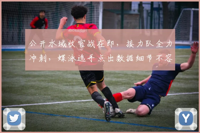 公开水域收官战在即，接力队全力冲刺，蝶泳选手点出数据细节不容忽视 - 2026世界杯