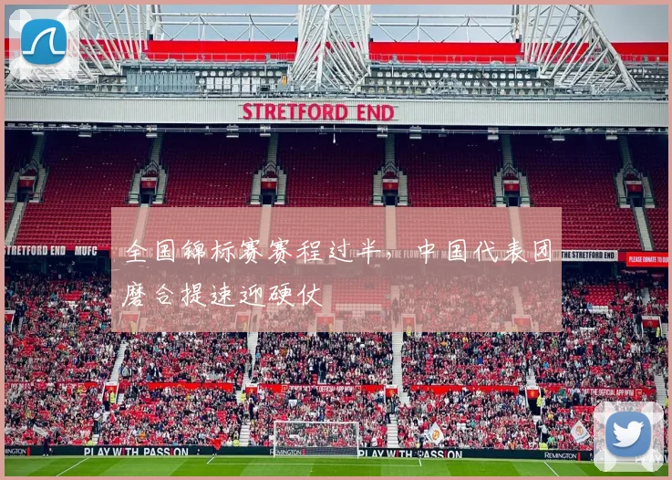 全国锦标赛赛程过半，中国代表团磨合提速迎硬仗 - 2026世界杯
