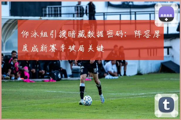 仰泳组引援暗藏数据密码：阵容厚度成新赛季破局关键 - 2026世界杯