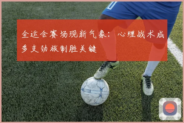 全运会赛场现新气象：心理战术成多支劲旅制胜关键 - 2026世界杯