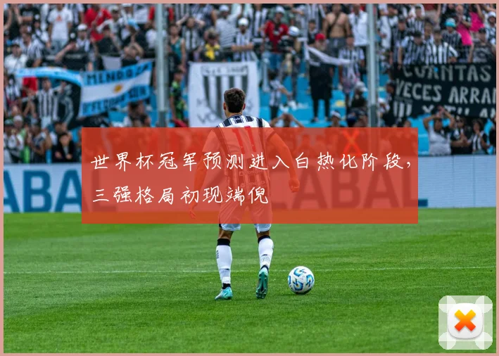 世界杯冠军预测进入白热化阶段,三强格局初现端倪