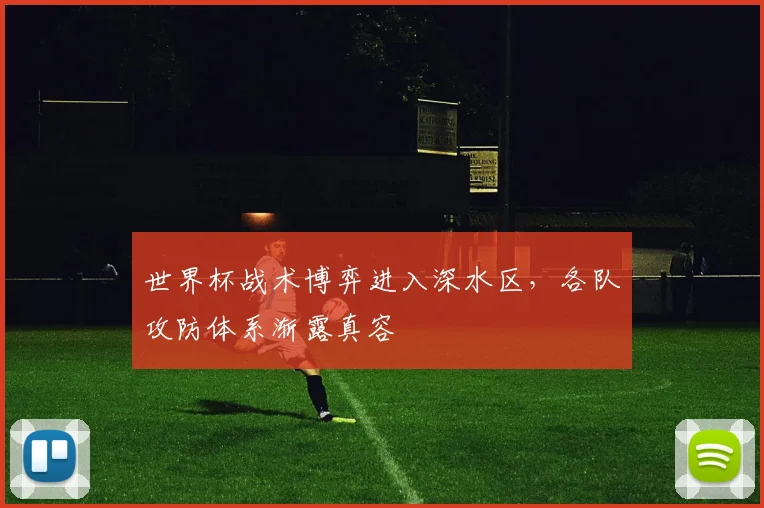 世界杯战术博弈进入深水区,各队攻防体系渐露真容
