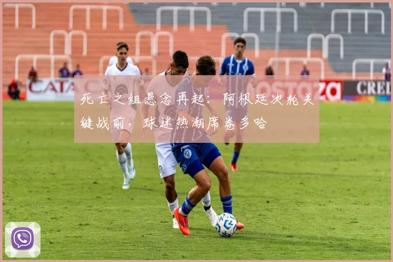 死亡之组悬念再起：阿根廷次轮关键战前，球迷热潮席卷多哈