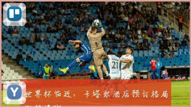 世界杯临近，卡塔尔酒店预订格局渐趋清晰 - 2026世界杯