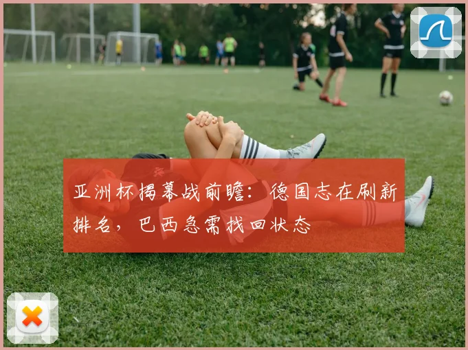 亚洲杯揭幕战前瞻：德国志在刷新排名，巴西急需找回状态 - 2026世界杯