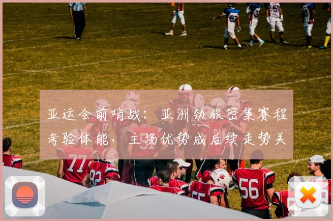 亚运会前哨战：亚洲劲旅密集赛程考验体能，主场优势成后续走势关键变数 - 2026世界杯