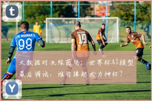 大数据对决绿茵场：世界杯AI模型最后调试，谁将捧起大力神杯？